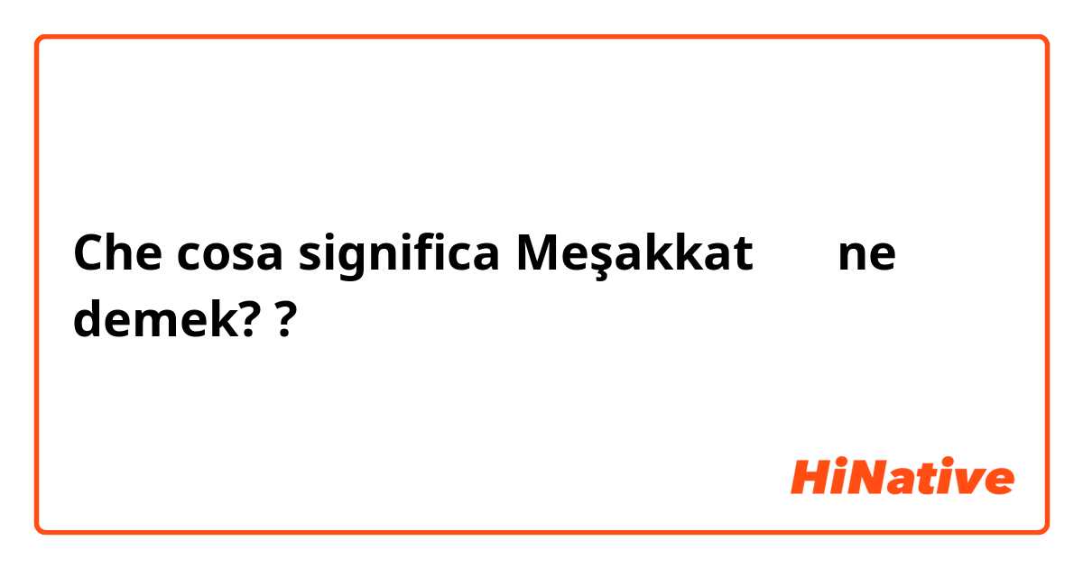 Che cosa significa Meşakkat 🤔🤔 ne demek? ?