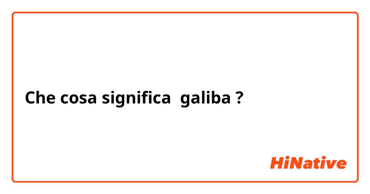 Che cosa significa galiba?