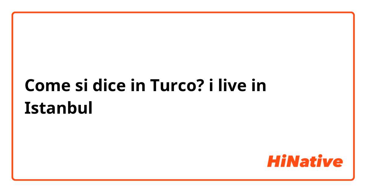 Come si dice in Turco? i live in Istanbul 