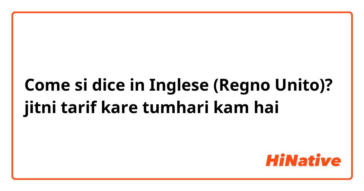 Come si dice in Inglese (Regno Unito)? jitni tarif kare tumhari kam hai