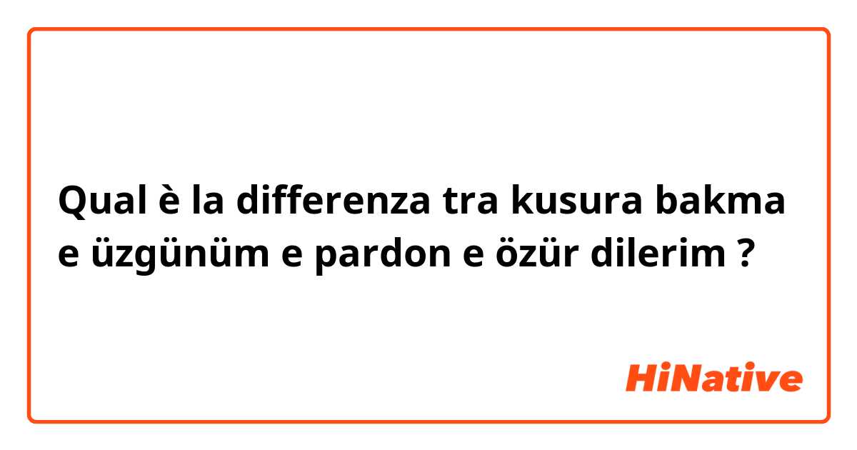 Qual è la differenza tra  kusura bakma  e üzgünüm  e pardon e özür dilerim  ?