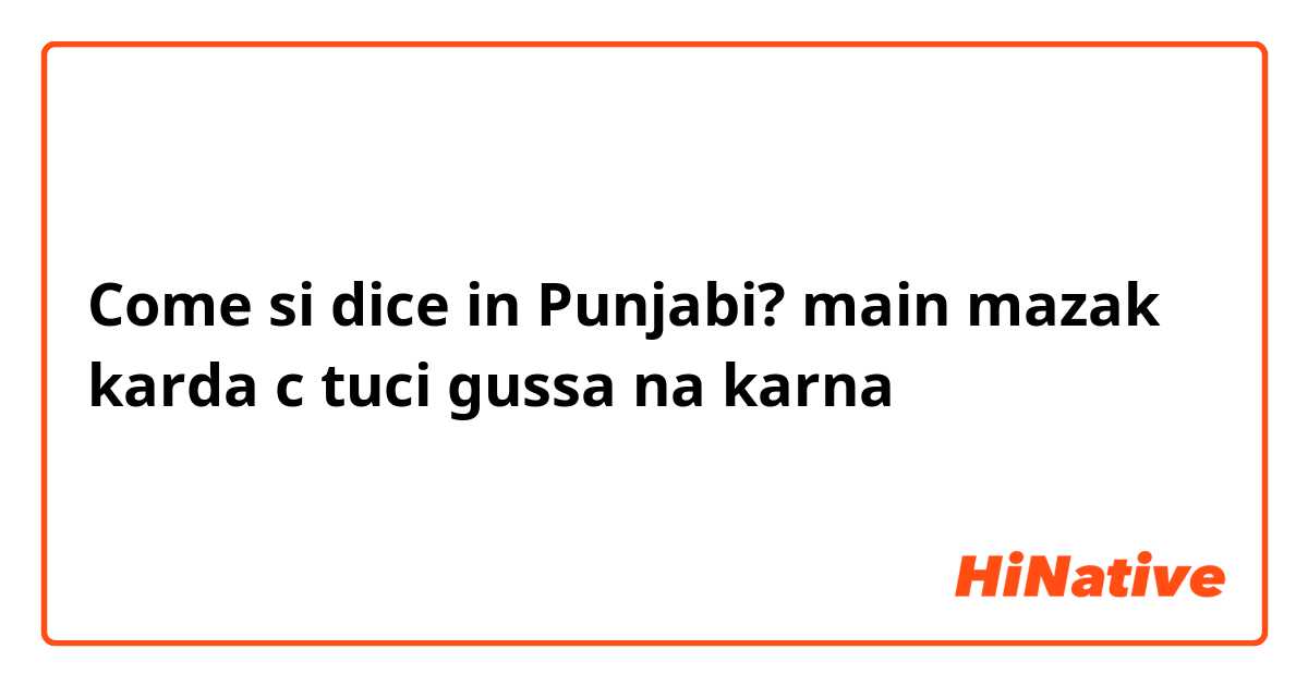 Come si dice in Punjabi?  main  mazak karda c tuci  gussa na karna 