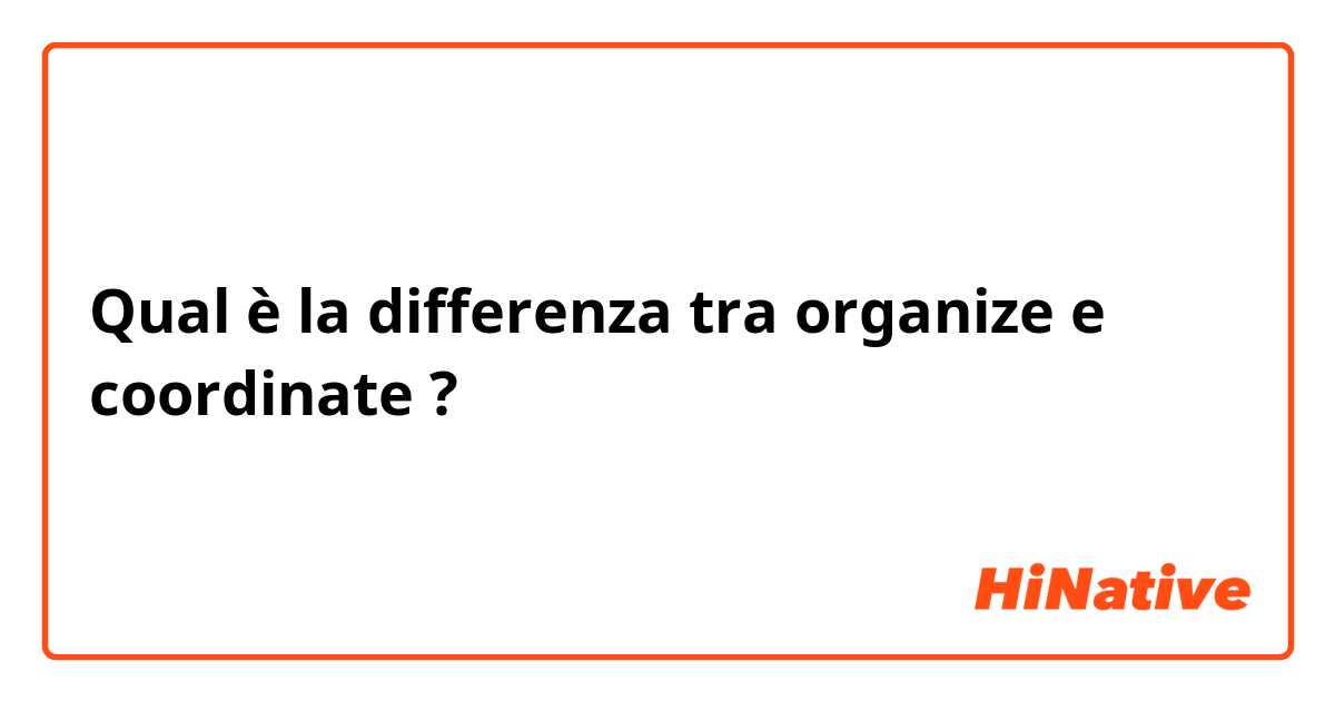 Qual è la differenza tra  organize e coordinate ?