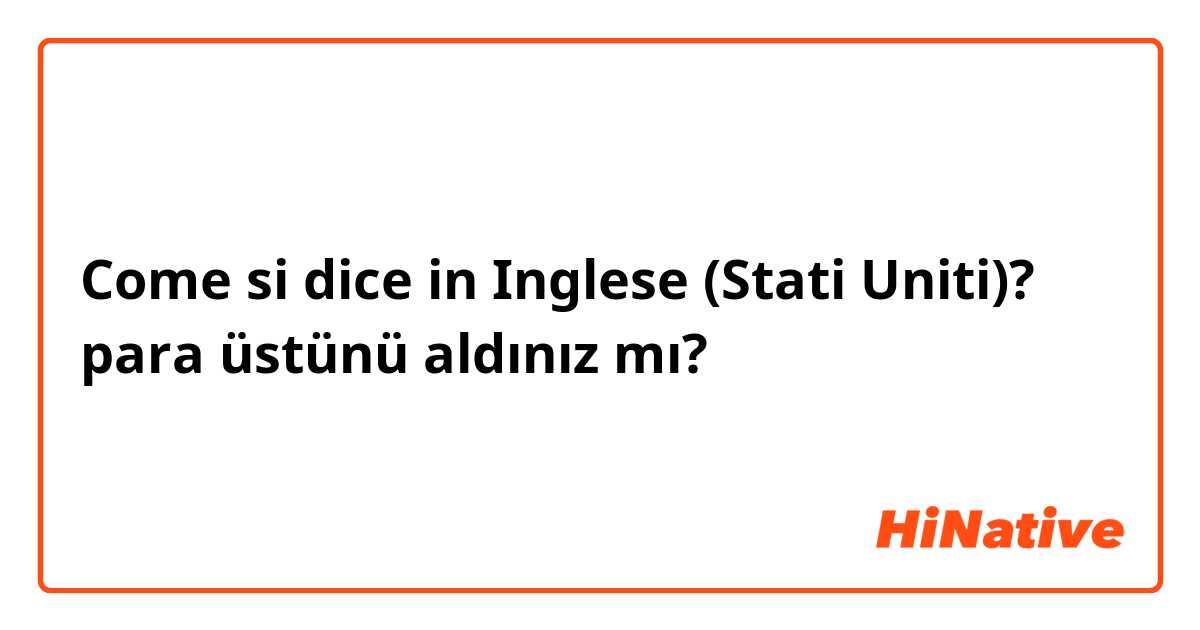 Come si dice in Inglese (Stati Uniti)? para üstünü aldınız mı?