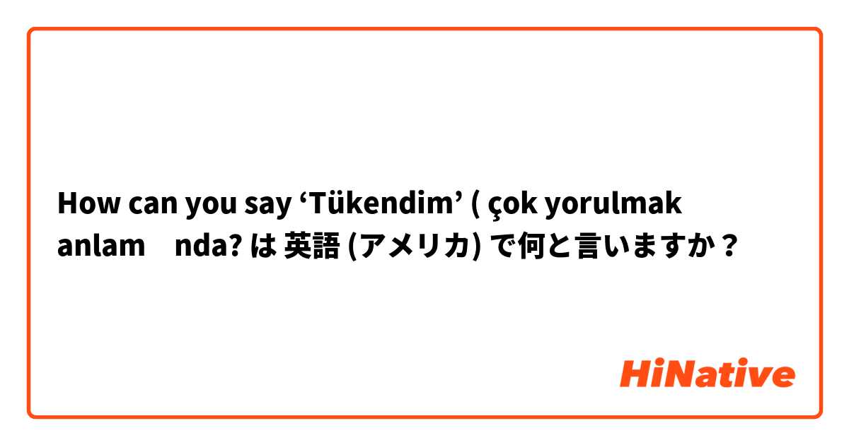 How can you say ‘Tükendim’ ( çok yorulmak anlamında? は 英語 (アメリカ) で何と言いますか？