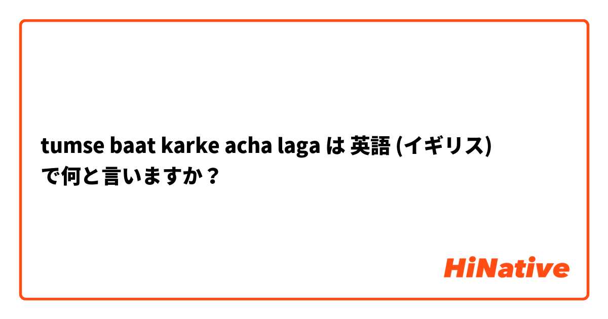 tumse baat karke acha laga は 英語 (イギリス) で何と言いますか？