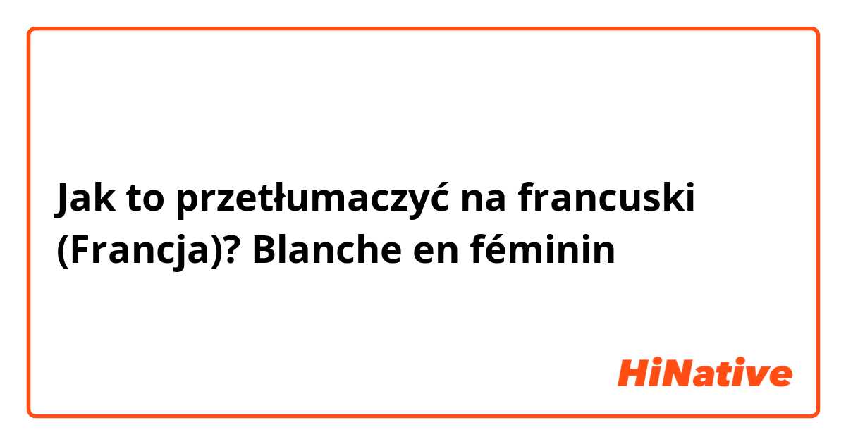 Jak to przetłumaczyć na francuski (Francja)? Blanche en féminin 