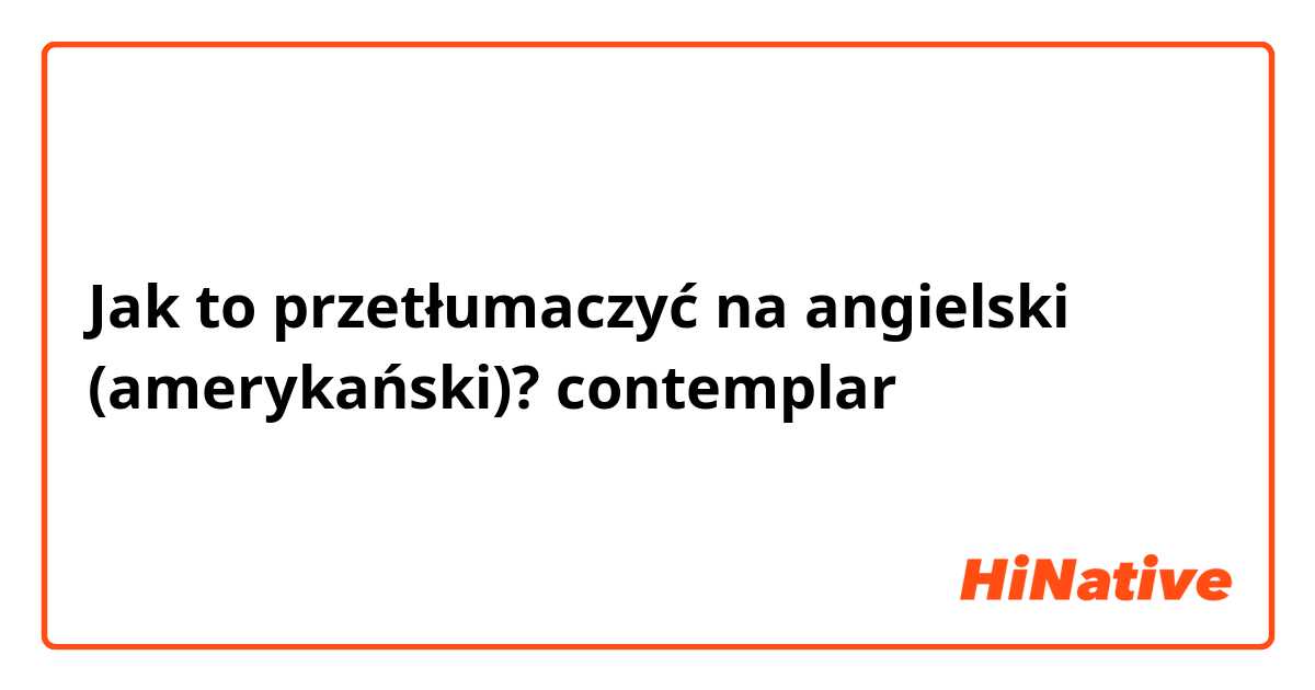 Jak to przetłumaczyć na angielski (amerykański)? contemplar