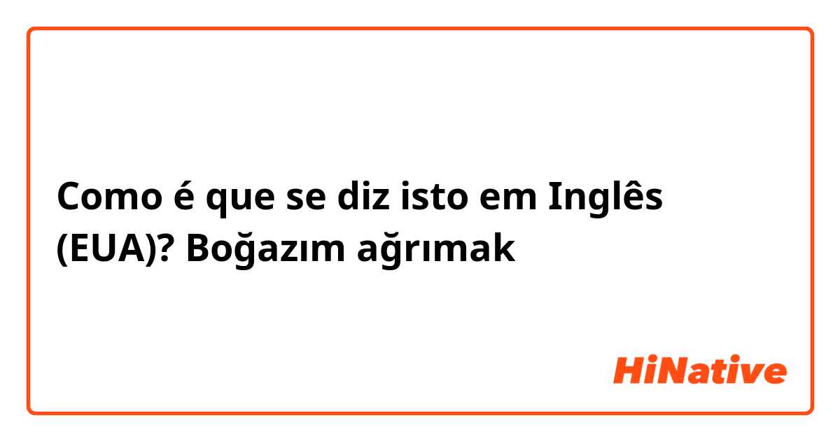 Como é que se diz isto em Inglês (EUA)? Boğazım ağrımak