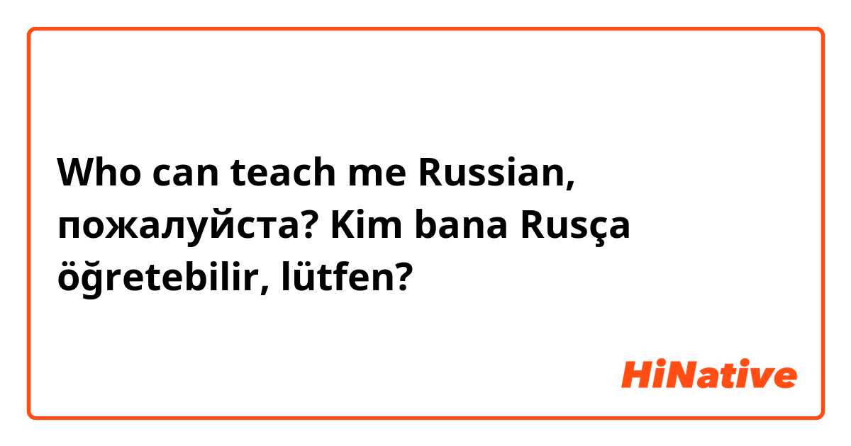 Who can teach me Russian, пожалуйста?
Kim bana Rusça öğretebilir, lütfen? 