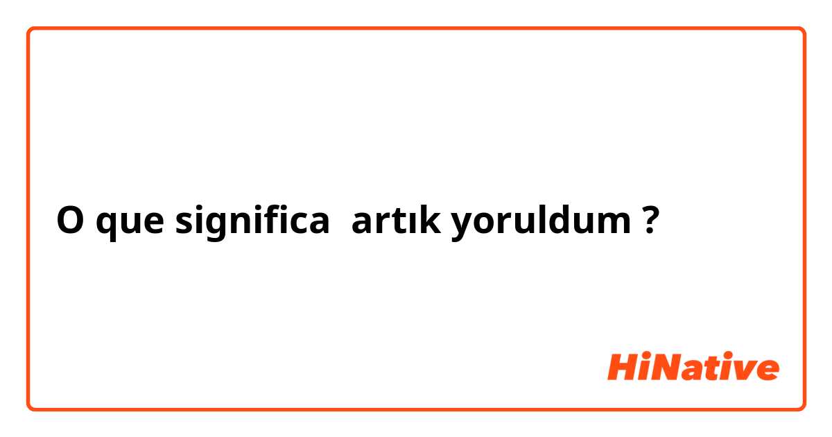 O que significa artık yoruldum?