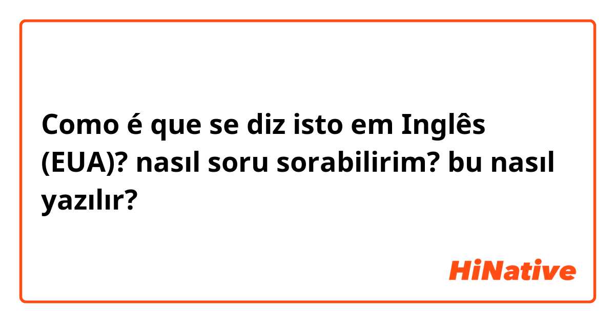 Como é que se diz isto em Inglês (EUA)? nasıl soru sorabilirim?
bu nasıl yazılır?