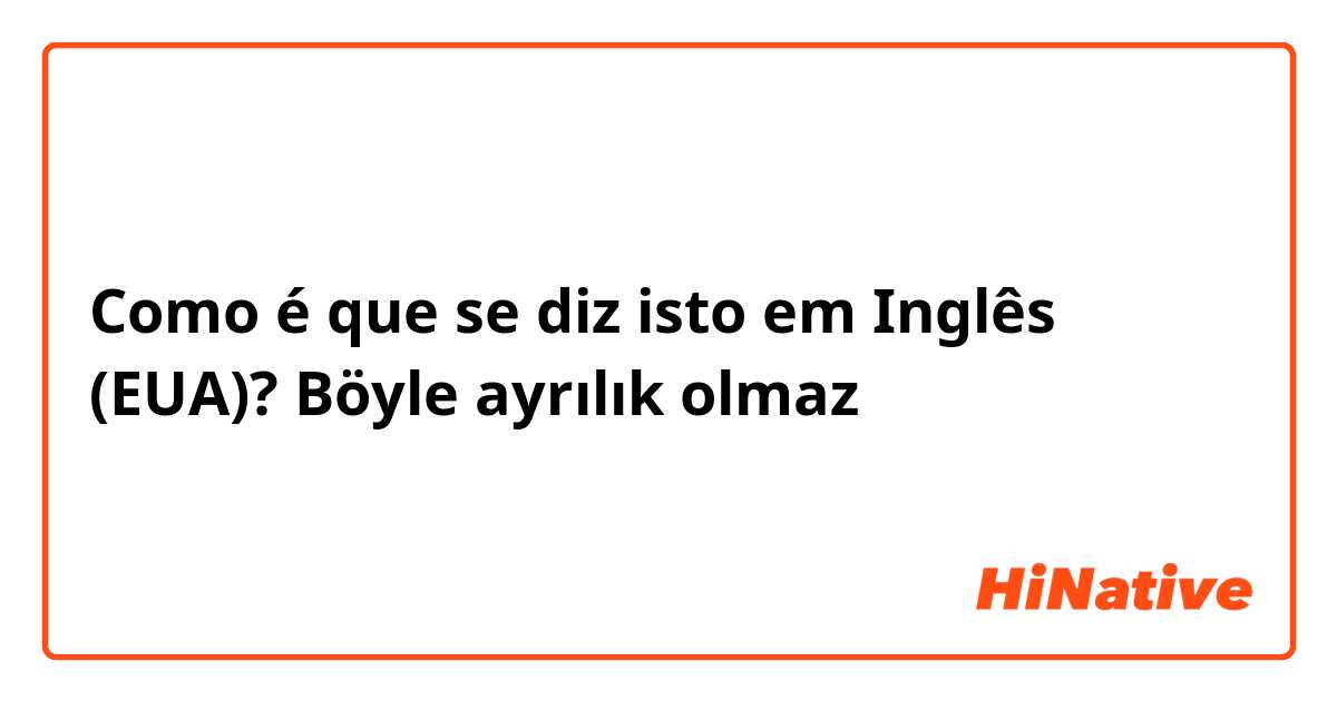 Como é que se diz isto em Inglês (EUA)? Böyle ayrılık olmaz 
