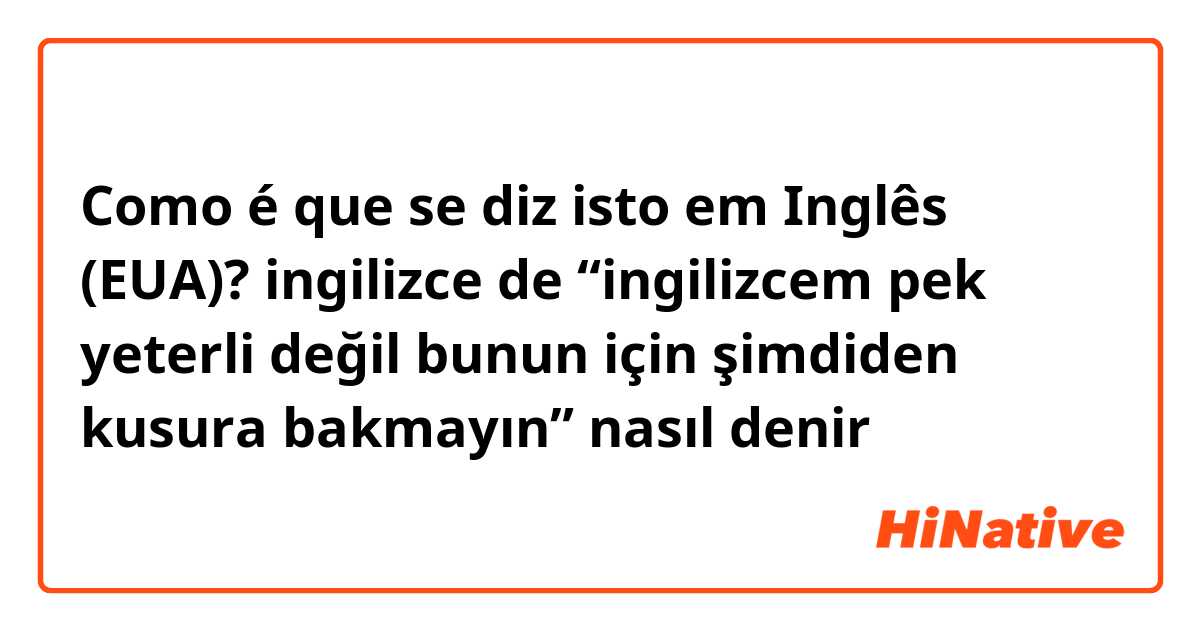 Como é que se diz isto em Inglês (EUA)? ingilizce de “ingilizcem pek yeterli değil bunun için şimdiden kusura bakmayın” nasıl denir