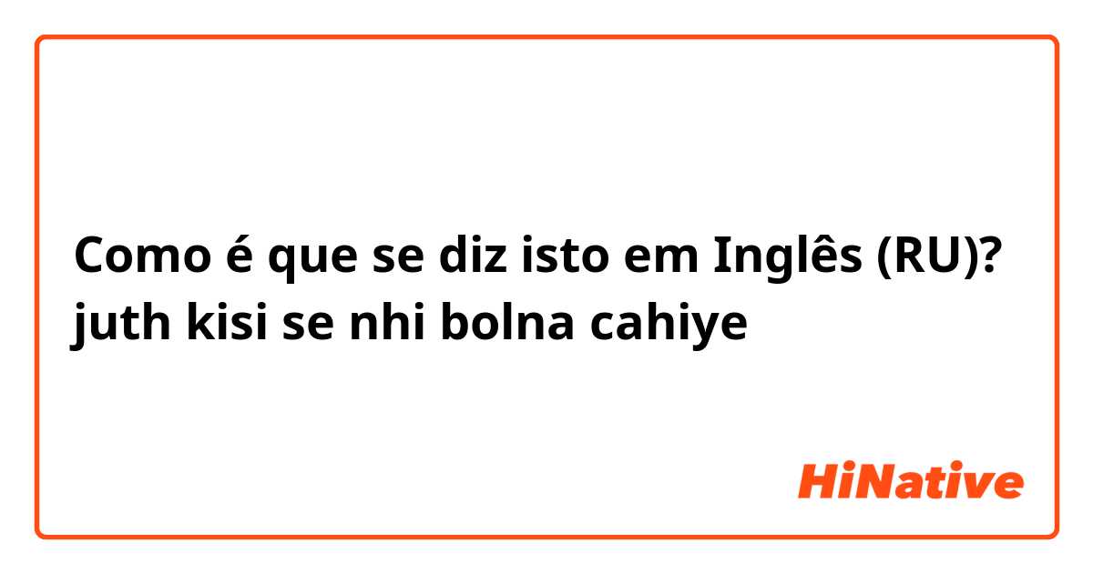 Como é que se diz isto em Inglês (RU)? juth kisi se nhi bolna cahiye