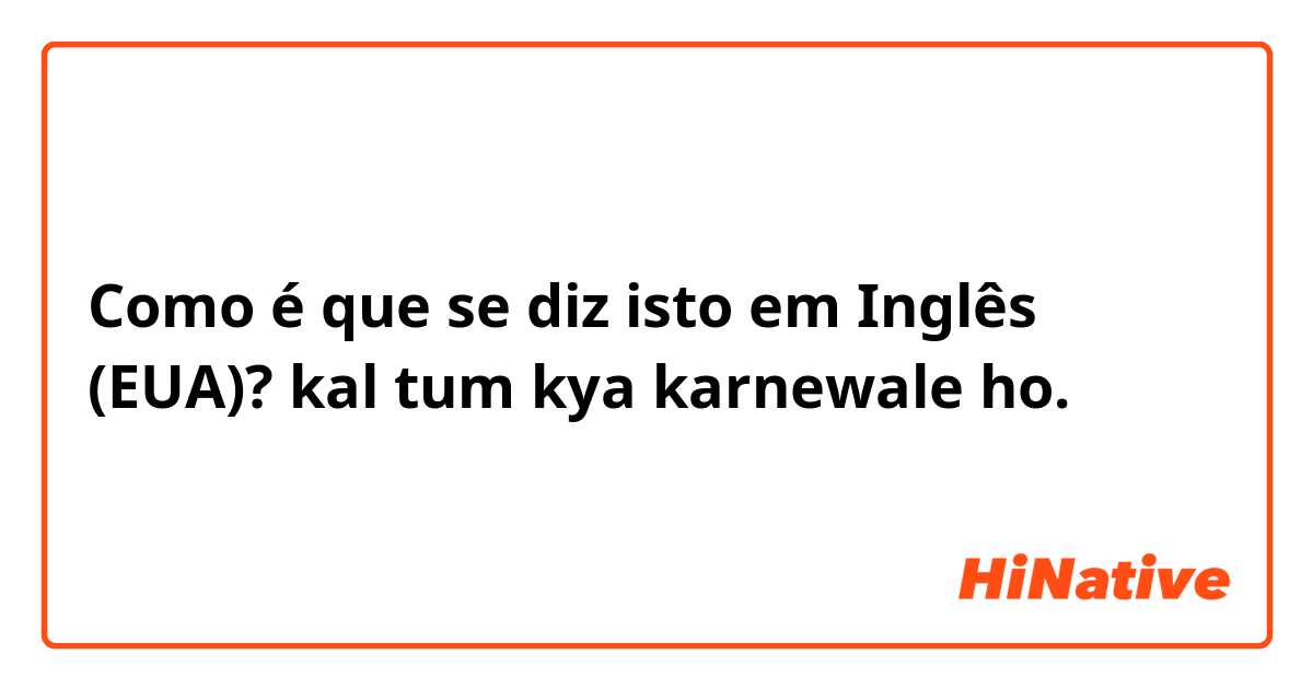 Como é que se diz isto em Inglês (EUA)? kal tum kya karnewale ho. 