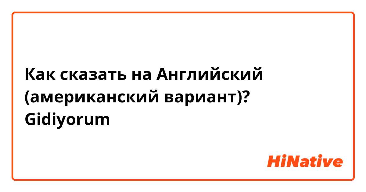 Как сказать на Английский (американский вариант)? Gidiyorum