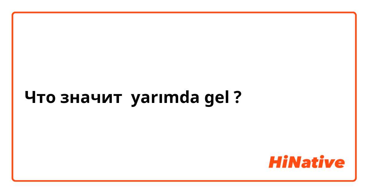 Что значит yarımda gel?