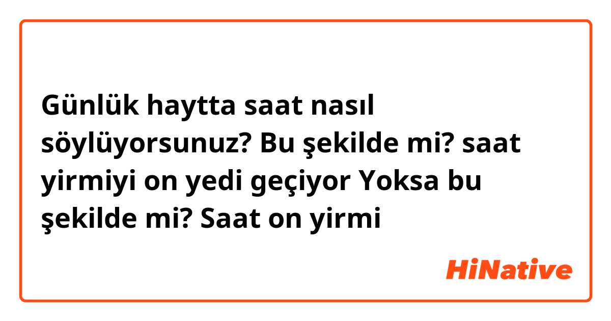 Günlük haytta saat nasıl söylüyorsunuz?
Bu şekilde mi?
saat yirmiyi on yedi geçiyor
Yoksa bu şekilde mi?
Saat on yirmi 