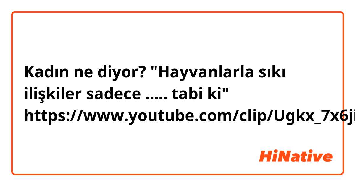 Kadın ne diyor?  "Hayvanlarla sıkı ilişkiler sadece ..... tabi ki"
https://www.youtube.com/clip/Ugkx_7x6ji-xYCY4LjMpaSBFBhsaZgfvkFo1