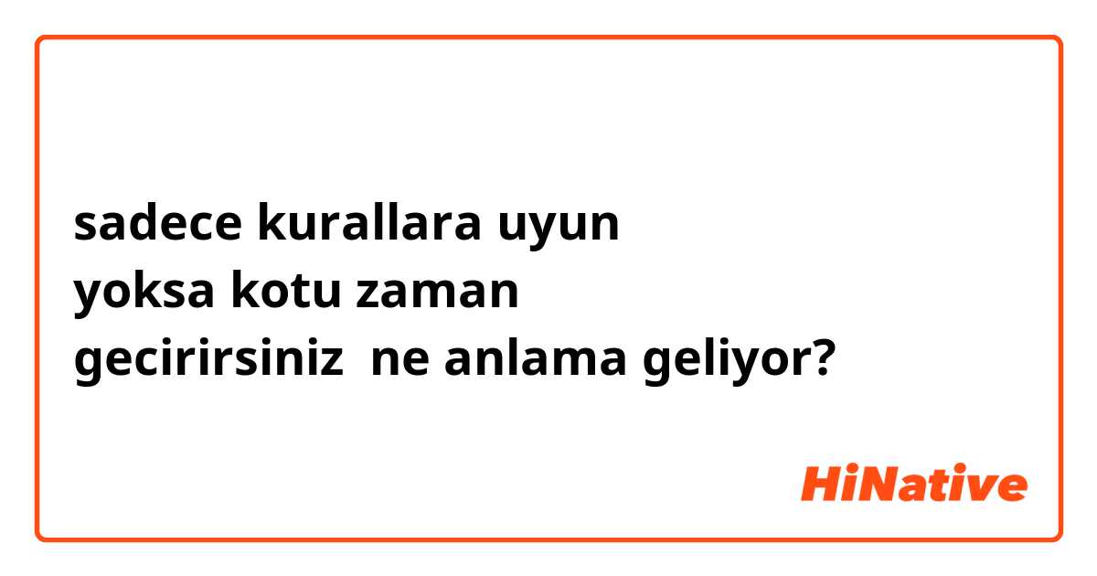 sadece kurallara uyun
yoksa kotu zaman 
gecirirsiniz  ne anlama geliyor?