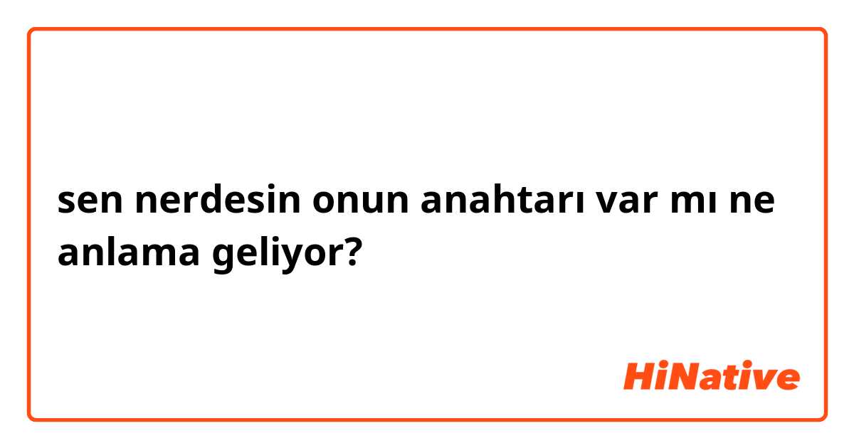 sen nerdesin onun anahtarı var mı ne anlama geliyor?