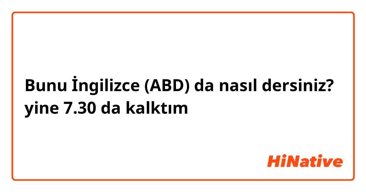 Bunu İngilizce (ABD) da nasıl dersiniz? yine 7.30 da kalktım