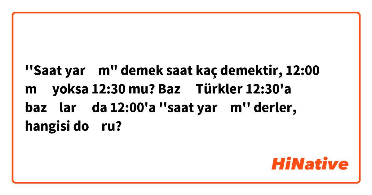 ''Saat yarım" demek saat kaç demektir, 12:00 mı yoksa 12:30 mu?
Bazı Türkler 12:30'a bazıları da 12:00'a ''saat yarım'' derler, hangisi doğru?
