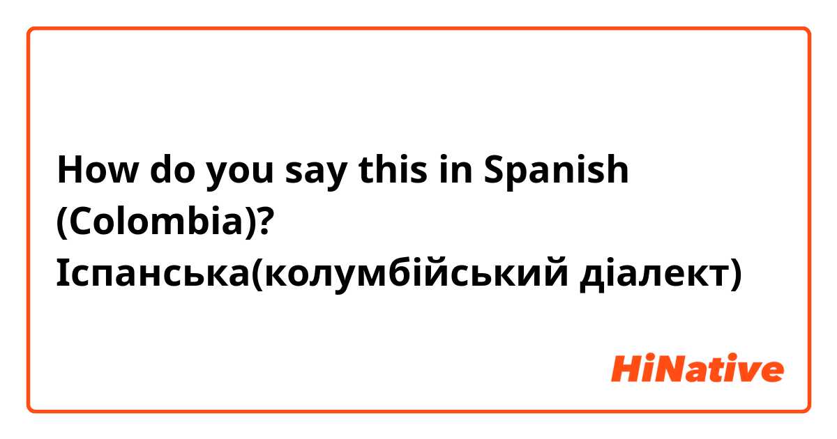 How do you say this in Spanish (Colombia)? Іспанська(колумбійський діалект)