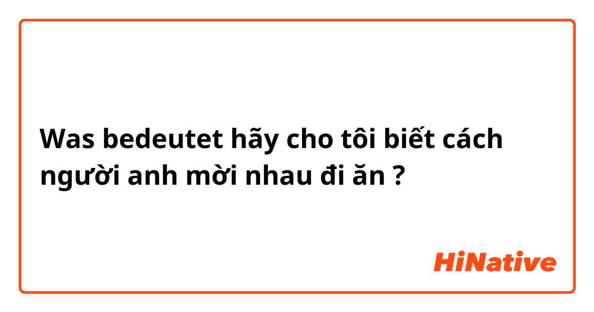 Was bedeutet hãy cho tôi biết cách người anh mời nhau đi ăn ?