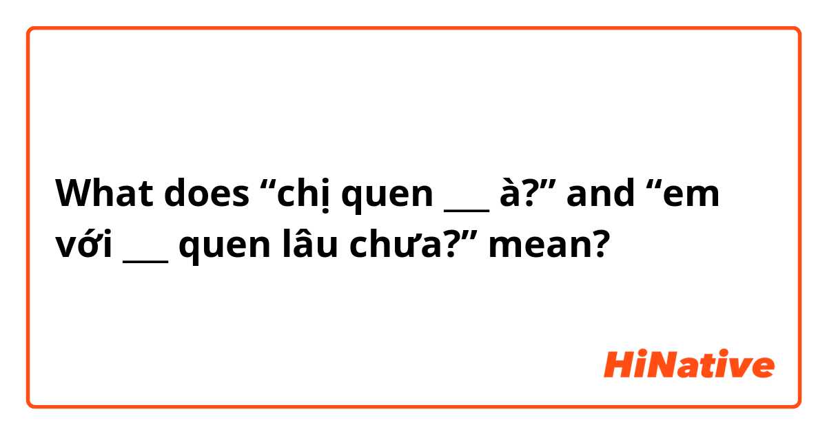 What does “chị quen ___ à?” and “em với ___ quen lâu chưa?”  mean?