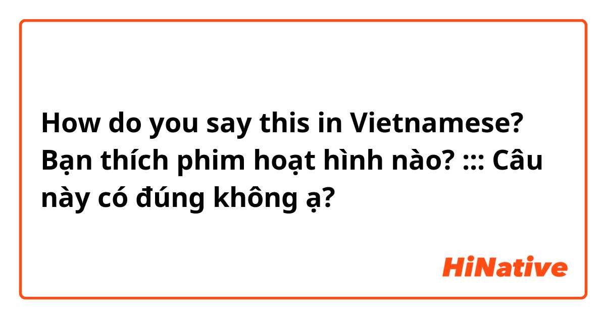 How do you say this in Vietnamese? Bạn thích phim hoạt hình nào?
::: 
Câu này có đúng không ạ?