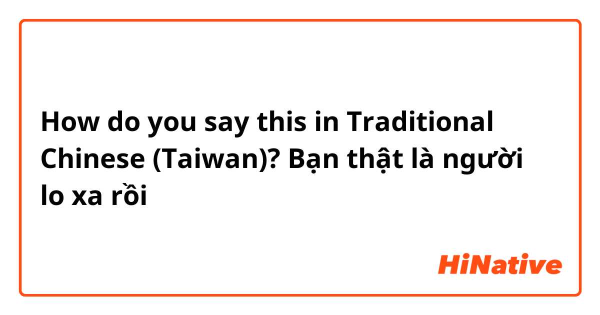 How do you say this in Traditional Chinese (Taiwan)? Bạn thật là người lo xa rồi