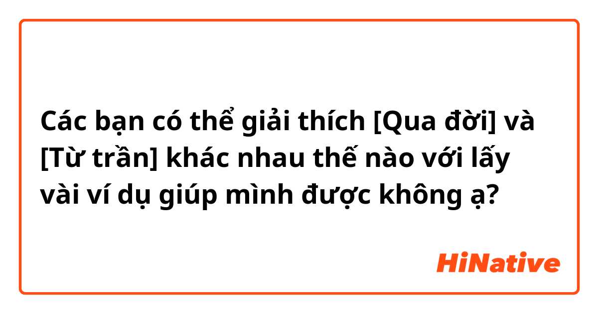 Các bạn có thể giải thích [Qua đời] và [Từ trần] khác nhau thế nào với lấy vài ví dụ giúp mình được không ạ?