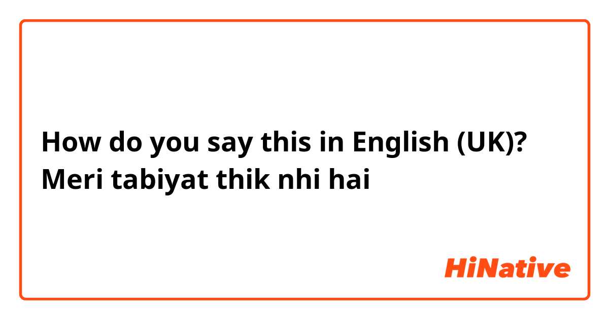 How do you say this in English (UK)? Meri tabiyat thik nhi hai