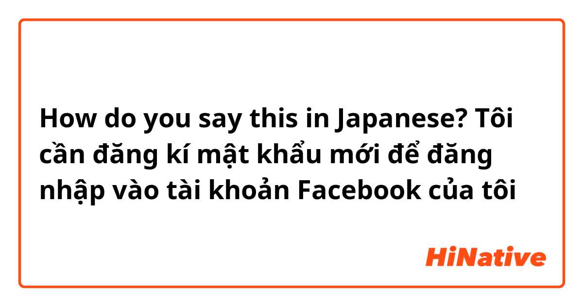 How do you say this in Japanese? Tôi cần đăng kí mật khẩu mới để đăng nhập vào tài khoản Facebook của tôi 