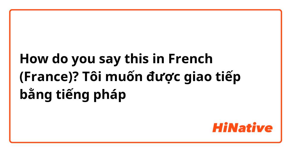 How do you say this in French (France)? Tôi muốn được giao tiếp bằng tiếng pháp