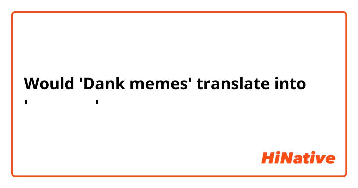 Would 'Dank memes' translate into '気難しい三ーム'？