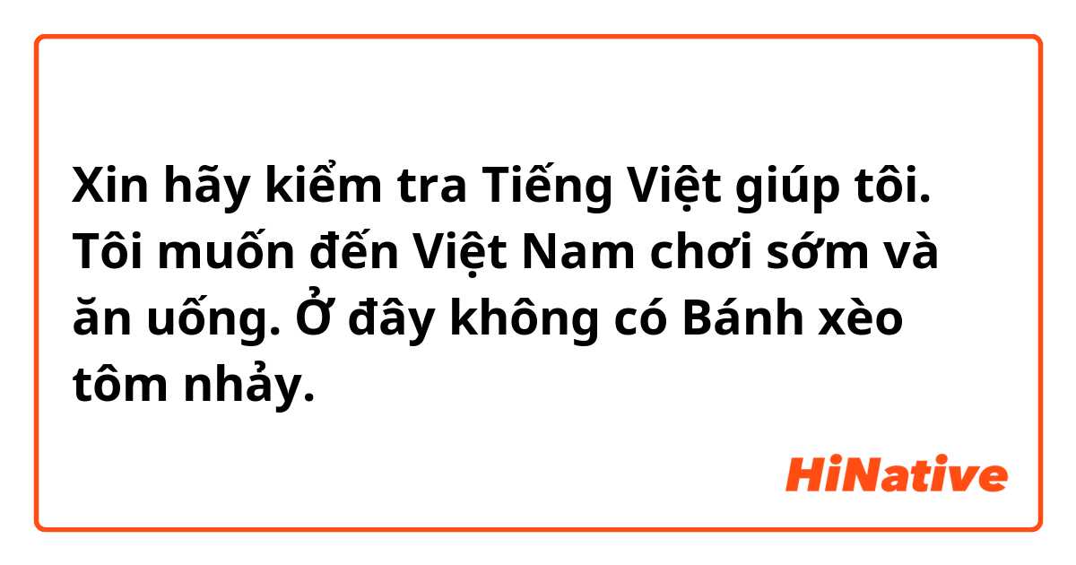 Xin hãy kiểm tra Tiếng Việt giúp tôi.⇩ 
Tôi muốn đến Việt Nam chơi sớm và ăn uống. Ở đây không có Bánh xèo tôm nhảy.
