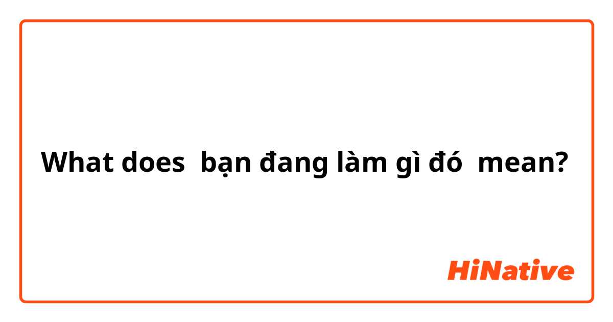 What does bạn đang làm gì đó  mean?