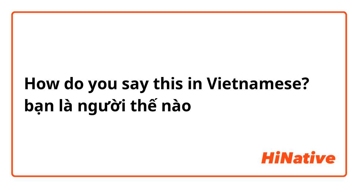 How do you say this in Vietnamese? bạn là người thế nào