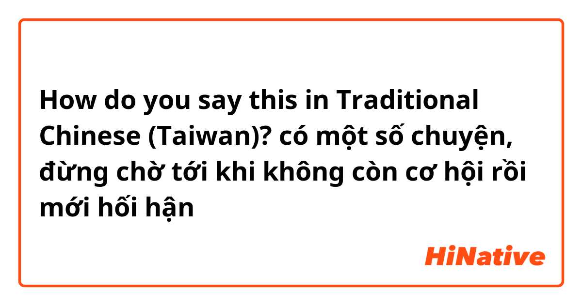 How do you say this in Traditional Chinese (Taiwan)? có một số chuyện, đừng chờ tới khi không còn cơ hội rồi mới hối hận
