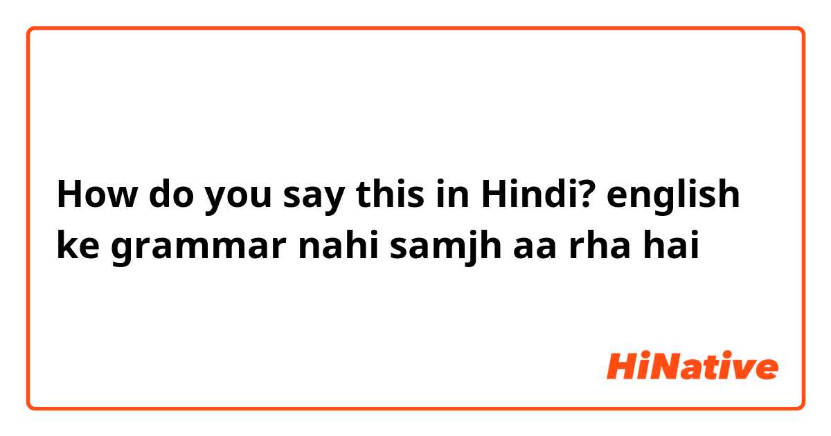 How do you say this in Hindi? english ke grammar nahi samjh aa rha hai
