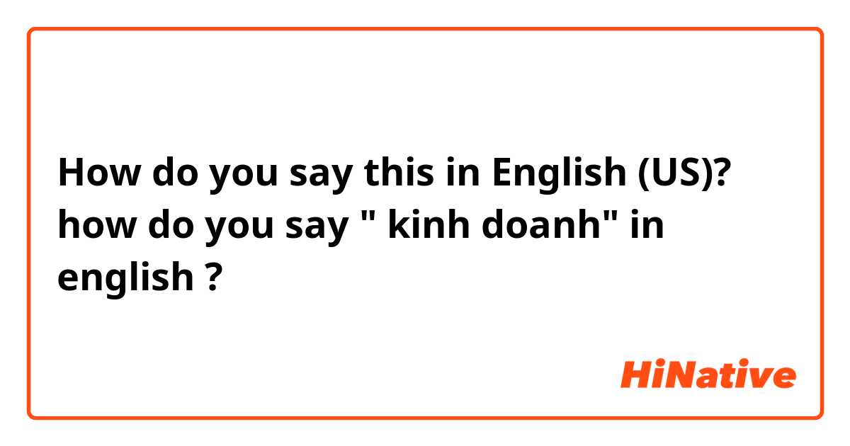 How do you say this in English (US)? how do you say " kinh doanh" in english ?