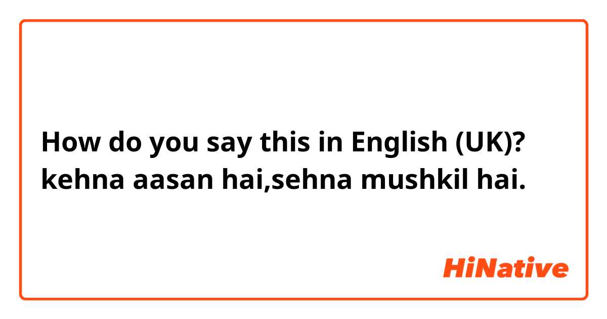 How do you say this in English (UK)? kehna aasan hai,sehna mushkil hai.