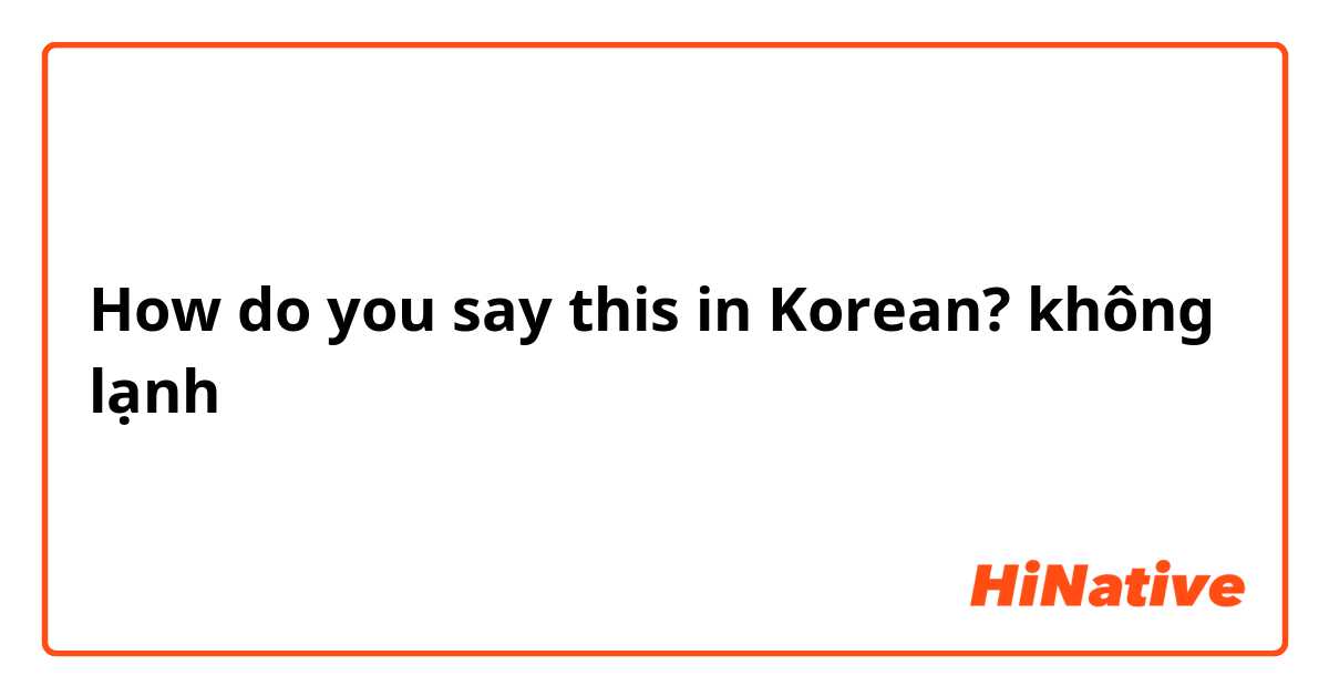 How do you say this in Korean? không lạnh