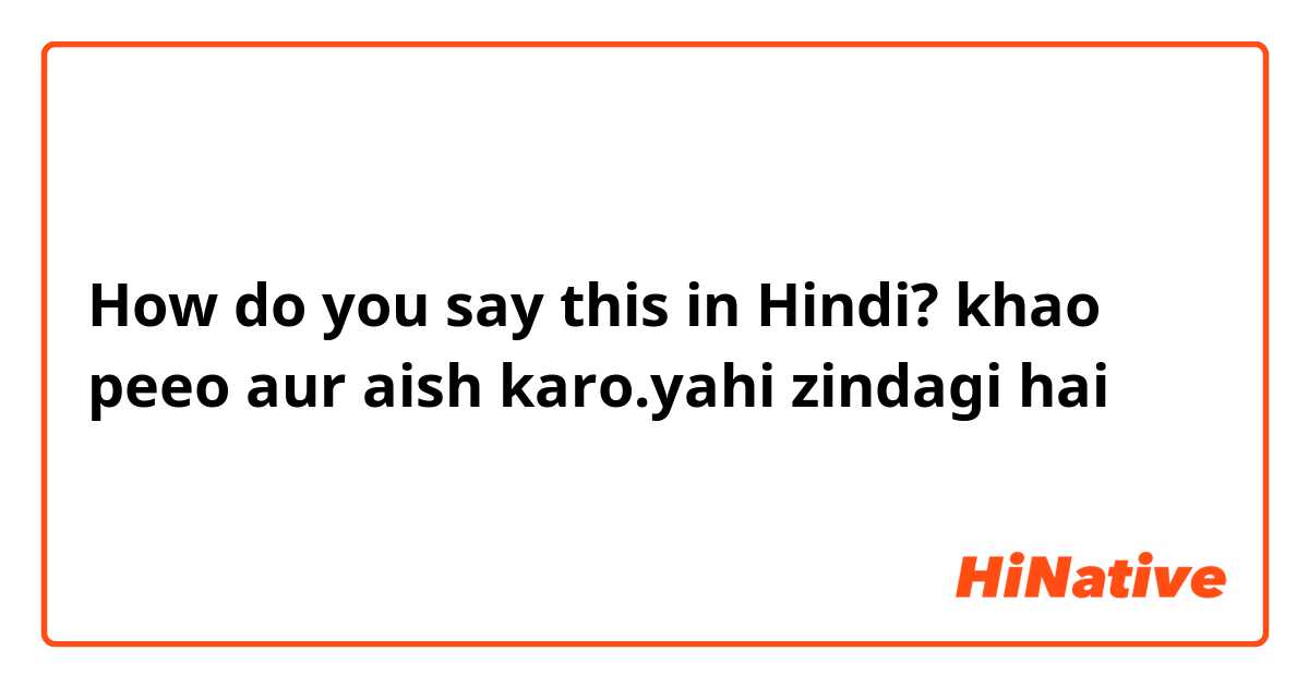 How do you say this in Hindi? khao peeo aur aish karo.yahi zindagi hai