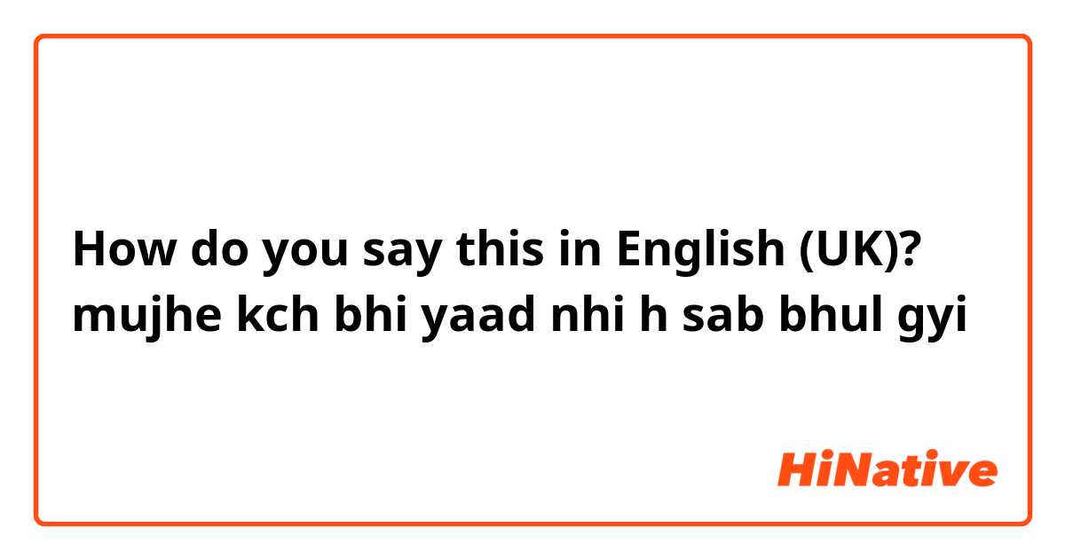How do you say this in English (UK)? mujhe kch bhi yaad nhi h sab bhul gyi