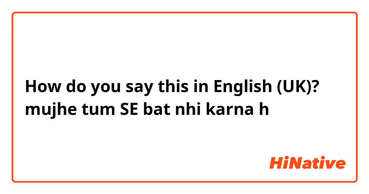 How do you say this in English (UK)? mujhe tum SE bat nhi karna h
