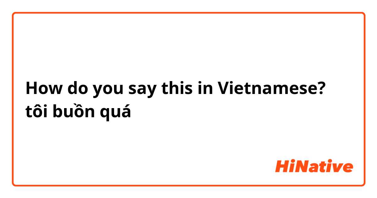 How do you say this in Vietnamese? tôi buồn quá
